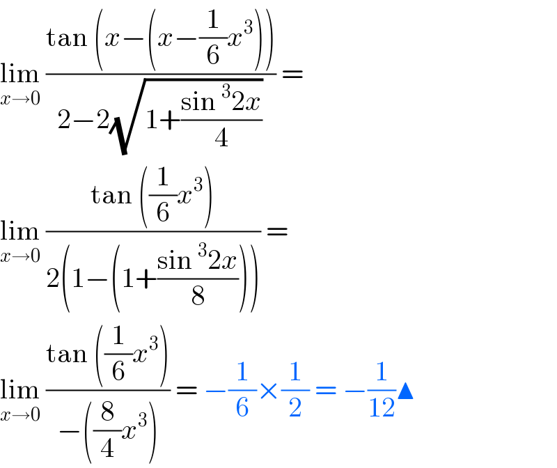 lim_(x→0)  ((tan (x−(x−(1/6)x^3 )))/(2−2(√(1+((sin^3 2x)/4))))) =   lim_(x→0)  ((tan ((1/6)x^3 ))/(2(1−(1+((sin^3 2x)/8))))) =  lim_(x→0)  ((tan ((1/6)x^3 ))/(−((8/4)x^3 ))) = −(1/6)×(1/2) = −(1/(12))▲  