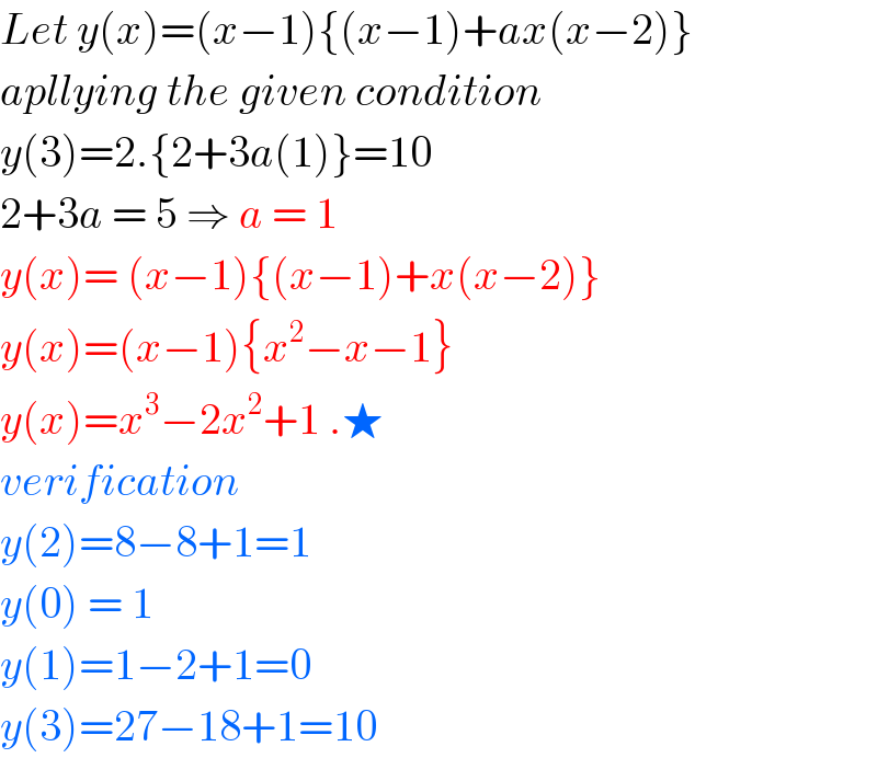 Let y(x)=(x−1){(x−1)+ax(x−2)}  apllying the given condition   y(3)=2.{2+3a(1)}=10  2+3a = 5 ⇒ a = 1   y(x)= (x−1){(x−1)+x(x−2)}  y(x)=(x−1){x^2 −x−1}  y(x)=x^3 −2x^2 +1 .★  verification   y(2)=8−8+1=1  y(0) = 1  y(1)=1−2+1=0  y(3)=27−18+1=10   