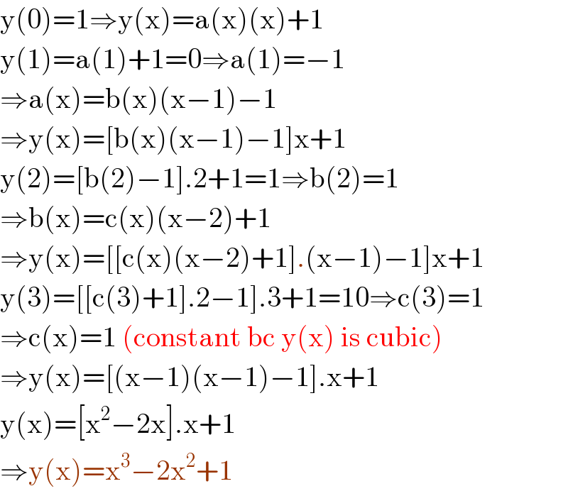 y(0)=1⇒y(x)=a(x)(x)+1  y(1)=a(1)+1=0⇒a(1)=−1  ⇒a(x)=b(x)(x−1)−1  ⇒y(x)=[b(x)(x−1)−1]x+1  y(2)=[b(2)−1].2+1=1⇒b(2)=1  ⇒b(x)=c(x)(x−2)+1  ⇒y(x)=[[c(x)(x−2)+1].(x−1)−1]x+1  y(3)=[[c(3)+1].2−1].3+1=10⇒c(3)=1  ⇒c(x)=1 (constant bc y(x) is cubic)  ⇒y(x)=[(x−1)(x−1)−1].x+1  y(x)=[x^2 −2x].x+1  ⇒y(x)=x^3 −2x^2 +1  