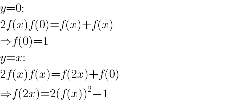 y=0:  2f(x)f(0)=f(x)+f(x)  ⇒f(0)=1  y=x:  2f(x)f(x)=f(2x)+f(0)  ⇒f(2x)=2(f(x))^2 −1  