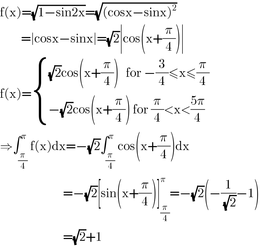 f(x)=(√(1−sin2x))=(√((cosx−sinx)^2 ))           =∣cosx−sinx∣=(√2)∣cos(x+(π/4))∣  f(x)= { (((√2)cos(x+(π/4))   for −(3/4)≤x≤(π/4))),((−(√2)cos(x+(π/4)) for (π/4)<x<((5π)/4))) :}  ⇒∫_(π/4) ^π f(x)dx=−(√2)∫_(π/4) ^π cos(x+(π/4))dx                             =−(√2)[sin(x+(π/4))]_(π/4) ^π =−(√2)(−(1/(√2))−1)                             =(√2)+1  