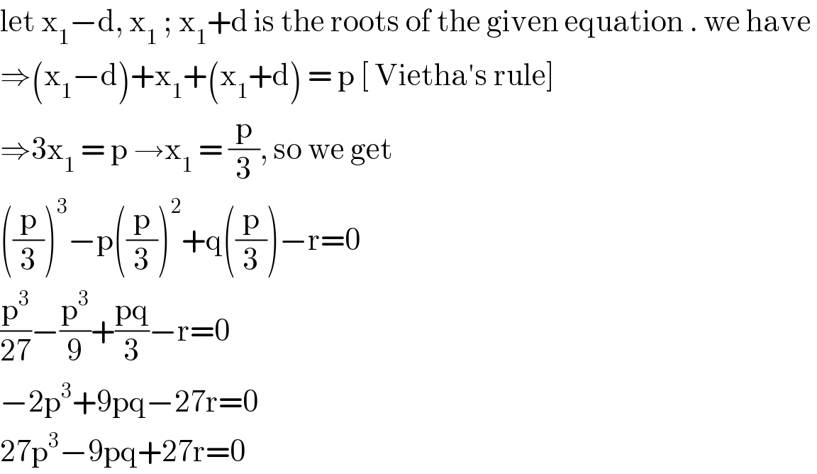 let x_1 −d, x_1  ; x_1 +d is the roots of the given equation . we have   ⇒(x_1 −d)+x_1 +(x_1 +d) = p [ Vietha′s rule]  ⇒3x_1  = p →x_1  = (p/3), so we get   ((p/3))^3 −p((p/3))^2 +q((p/3))−r=0  (p^3 /(27))−(p^3 /9)+((pq)/3)−r=0  −2p^3 +9pq−27r=0  27p^3 −9pq+27r=0  