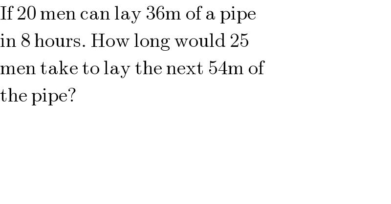 If 20 men can lay 36m of a pipe  in 8 hours. How long would 25  men take to lay the next 54m of  the pipe?  