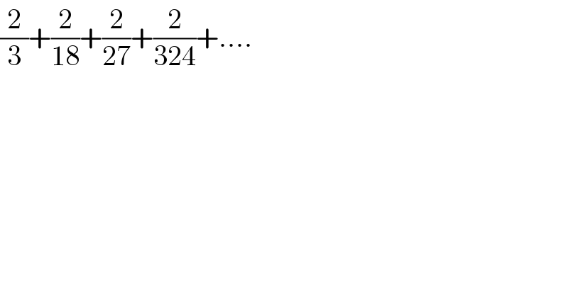 (2/3)+(2/(18))+(2/(27))+(2/(324))+....  