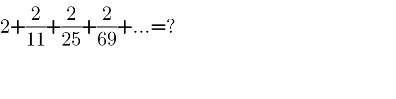 2+(2/(11))+(2/(25))+(2/(69))+...=?  