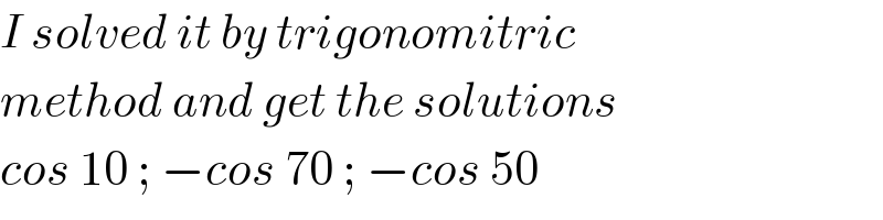 I solved it by trigonomitric  method and get the solutions  cos 10 ; −cos 70 ; −cos 50  