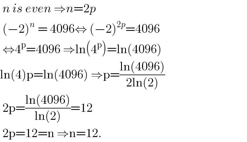  n is even ⇒n=2p   (−2)^n  = 4096⇔ (−2)^(2p) =4096   ⇔4^p =4096 ⇒ln(4^p )=ln(4096)  ln(4)p=ln(4096) ⇒p=((ln(4096))/(2ln(2)))   2p=((ln(4096))/(ln(2)))=12   2p=12=n ⇒n=12.  