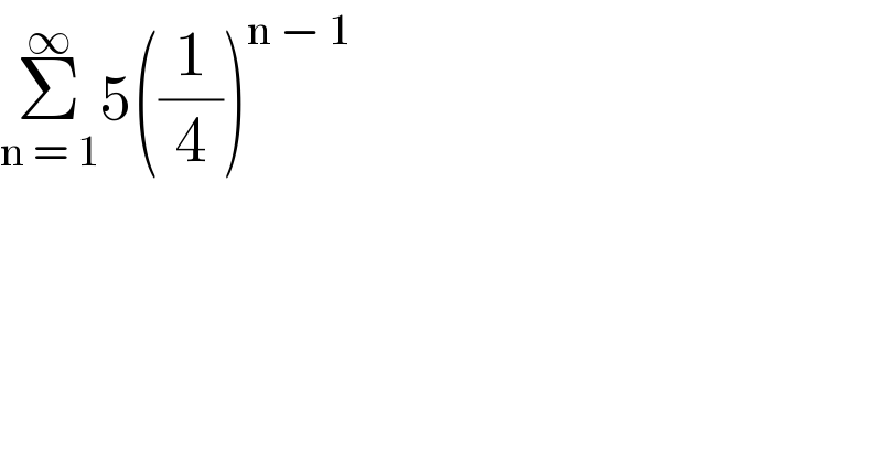 Σ_(n = 1) ^∞ 5((1/4))^(n − 1)   