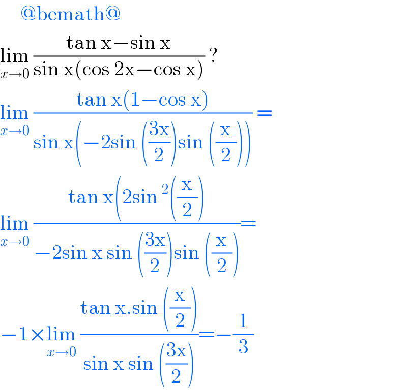      @bemath@  lim_(x→0)  ((tan x−sin x)/(sin x(cos 2x−cos x))) ?  lim_(x→0)  ((tan x(1−cos x))/(sin x(−2sin (((3x)/2))sin ((x/2))))) =  lim_(x→0)  ((tan x(2sin^2 ((x/2)))/(−2sin x sin (((3x)/2))sin ((x/2))))=  −1×lim_(x→0)  ((tan x.sin ((x/2)))/(sin x sin (((3x)/2))))=−(1/3)  