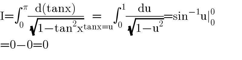 I=∫_0 ^( π) ((d(tanx))/(√(1−tan^2 x)))= _(tanx=u) ∫_0 ^( 1) (du/(√(1−u^2 )))=sin^(−1) u∣_0 ^0   =0−0=0  