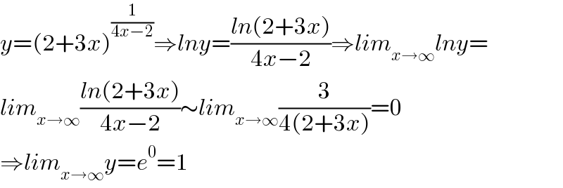 y=(2+3x)^(1/(4x−2)) ⇒lny=((ln(2+3x))/(4x−2))⇒lim_(x→∞) lny=  lim_(x→∞) ((ln(2+3x))/(4x−2))∼lim_(x→∞) (3/(4(2+3x)))=0  ⇒lim_(x→∞) y=e^0 =1  