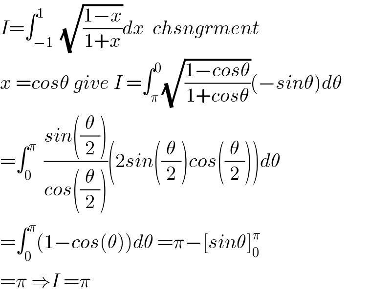 I=∫_(−1) ^1  (√((1−x)/(1+x)))dx  chsngrment  x =cosθ give I =∫_π ^0 (√((1−cosθ)/(1+cosθ)))(−sinθ)dθ  =∫_0 ^π   ((sin((θ/2)))/(cos((θ/2))))(2sin((θ/2))cos((θ/2)))dθ  =∫_0 ^π (1−cos(θ))dθ =π−[sinθ]_0 ^π   =π ⇒I =π  
