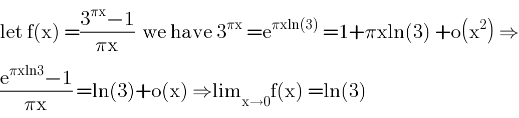 let f(x) =((3^(πx) −1)/(πx))  we have 3^(πx)  =e^(πxln(3))  =1+πxln(3) +o(x^2 ) ⇒  ((e^(πxln3) −1)/(πx)) =ln(3)+o(x) ⇒lim_(x→0) f(x) =ln(3)  