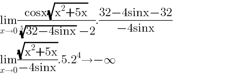 lim_(x→0) ((cosx(√(x^2 +5x)))/(((32−4sinx))^(1/5)  −2)).((32−4sinx−32)/(−4sinx))  lim_(x→0) ((√(x^2 +5x))/(−4sinx)).5.2^4 →−∞  
