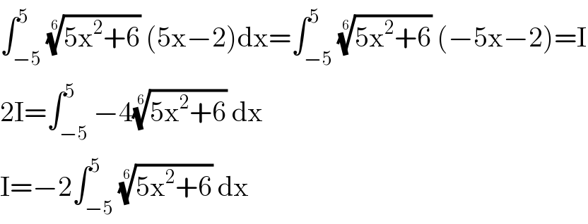 ∫_(−5) ^5 ((5x^2 +6))^(1/6)  (5x−2)dx=∫_(−5) ^5 ((5x^2 +6))^(1/6)  (−5x−2)=I  2I=∫_(−5) ^5 −4((5x^2 +6))^(1/6)  dx  I=−2∫_(−5) ^5 ((5x^2 +6))^(1/6)  dx  