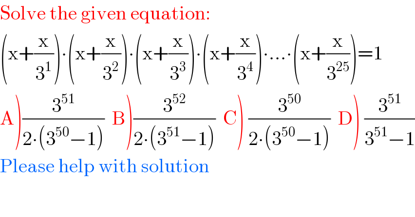 Solve the given equation:  (x+(x/3^1 ))∙(x+(x/3^2 ))∙(x+(x/3^3 ))∙(x+(x/3^4 ))∙...∙(x+(x/3^(25) ))=1  A)(3^(51) /(2∙(3^(50) −1)))  B)(3^(52) /(2∙(3^(51) −1)))  C) (3^(50) /(2∙(3^(50) −1)))  D) (3^(51) /(3^(51) −1))  Please help with solution  