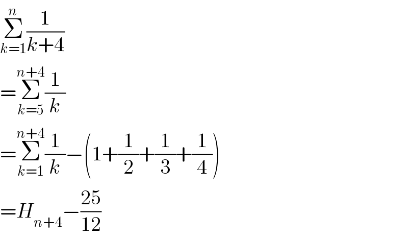 Σ_(k=1) ^n (1/(k+4))  =Σ_(k=5) ^(n+4) (1/k)  =Σ_(k=1) ^(n+4) (1/k)−(1+(1/2)+(1/3)+(1/4))  =H_(n+4) −((25)/(12))  