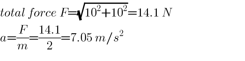 total force F=(√(10^2 +10^2 ))=14.1 N  a=(F/m)=((14.1)/2)=7.05 m/s^2   