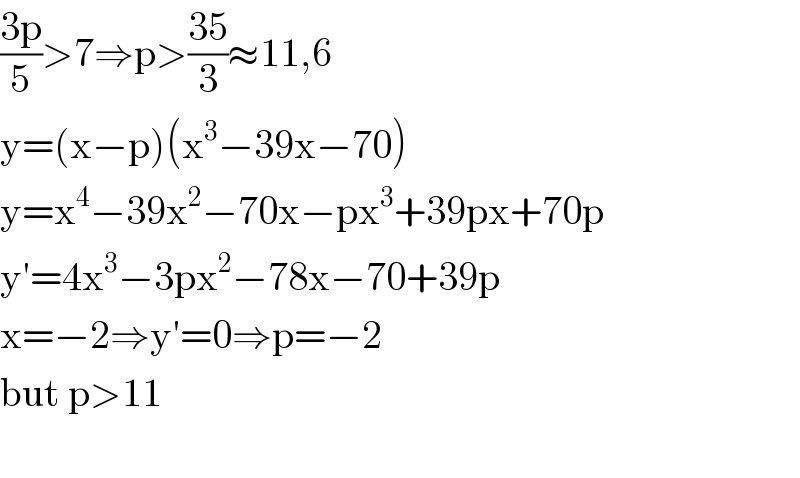 ((3p)/5)>7⇒p>((35)/3)≈11,6  y=(x−p)(x^3 −39x−70)  y=x^4 −39x^2 −70x−px^3 +39px+70p  y′=4x^3 −3px^2 −78x−70+39p  x=−2⇒y′=0⇒p=−2  but p>11     