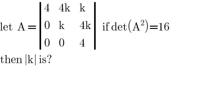 let  A = determinant ((4,(4k),k),(0,k,(4k)),(0,0,4)) if det(A^2 )=16  then ∣k∣ is?  