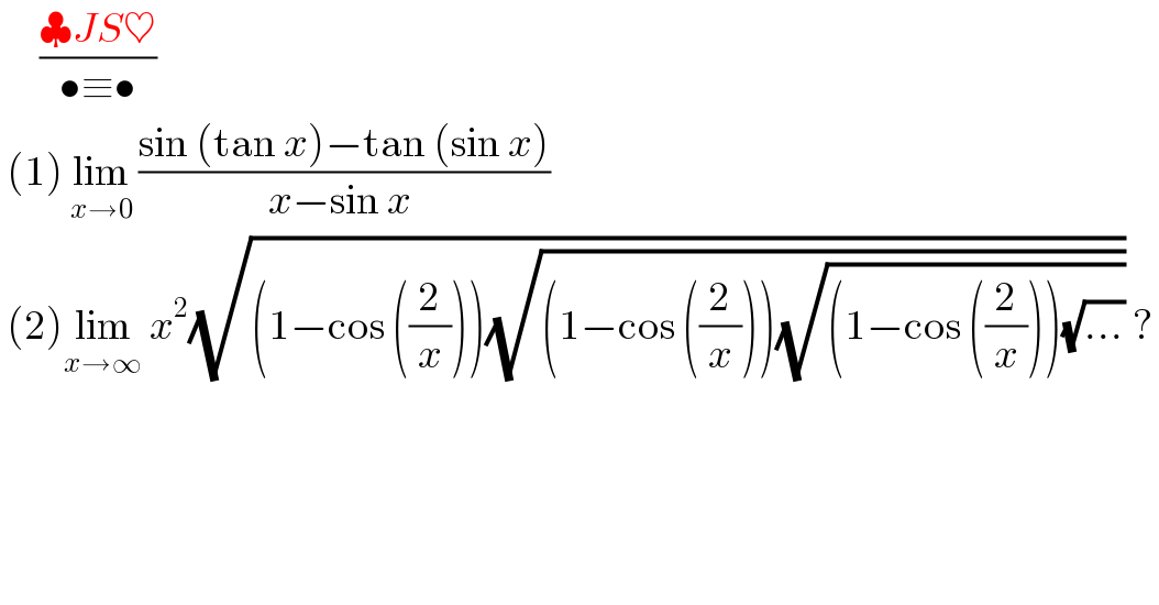      ((♣JS♥)/(•≡•))   (1) lim_(x→0)  ((sin (tan x)−tan (sin x))/(x−sin x ))   (2)lim_(x→∞)  x^2 (√((1−cos ((2/x)))(√((1−cos ((2/x)))(√((1−cos ((2/x)))(√(...)))))))) ?     
