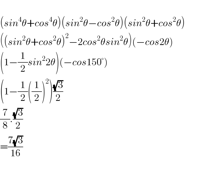   (sin^4 θ+cos^4 θ)(sin^2 θ−cos^2 θ)(sin^2 θ+cos^2 θ)  ((sin^2 θ+cos^2 θ)^2 −2cos^2 θsin^2 θ)(−cos2θ)  (1−(1/2)sin^2 2θ)(−cos150°)  (1−(1/2)((1/2))^2 )((√3)/2)  (7/8).((√3)/2)  =((7(√3))/(16))    