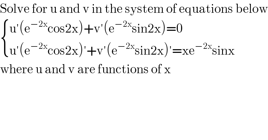 Solve for u and v in the system of equations below   { ((u′(e^(−2x) cos2x)+v′(e^(−2x) sin2x)=0)),((u′(e^(−2x) cos2x)′+v′(e^(−2x) sin2x)′=xe^(−2x) sinx)) :}  where u and v are functions of x  