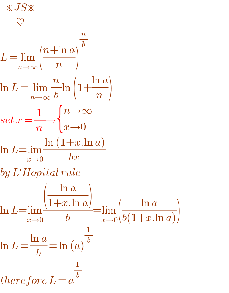    ((⋇JS⋇)/♥)  L =lim_(n→∞) (((n+ln a)/n))^(n/b)   ln L = lim_(n→∞) (n/b)ln (1+((ln a)/n))  set x = (1/n)→ { ((n→∞)),((x→0)) :}  ln L=lim_(x→0) (( ln (1+x.ln a))/(bx))  by L′Hopital rule  ln L=lim_(x→0) (((((ln a)/(1+x.ln a))))/b)=lim_(x→0) (((ln a)/(b(1+x.ln a))))  ln L = ((ln a)/b) = ln (a)^(1/b)   therefore L = a^(1/b)   
