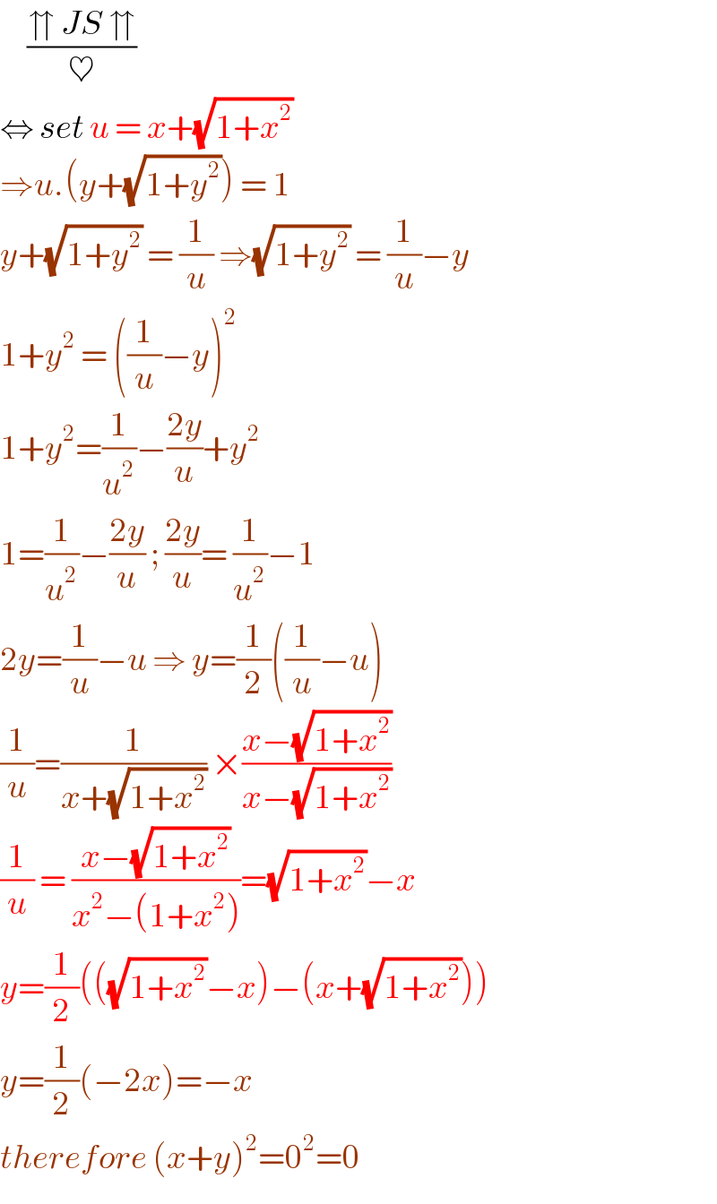      ((⇈ JS ⇈)/♥)  ⇔ set u = x+(√(1+x^2 ))  ⇒u.(y+(√(1+y^2 ))) = 1   y+(√(1+y^2 )) = (1/u) ⇒(√(1+y^2 )) = (1/u)−y  1+y^2  = ((1/u)−y)^2   1+y^2 =(1/u^2 )−((2y)/u)+y^2   1=(1/u^2 )−((2y)/u) ; ((2y)/u)= (1/u^2 )−1   2y=(1/u)−u ⇒ y=(1/2)((1/u)−u)  (1/u)=(1/(x+(√(1+x^2 )))) ×((x−(√(1+x^2 )))/(x−(√(1+x^2 ))))  (1/u) = ((x−(√(1+x^2 )))/(x^2 −(1+x^2 )))=(√(1+x^2 ))−x  y=(1/2)(((√(1+x^2 ))−x)−(x+(√(1+x^2 ))))  y=(1/2)(−2x)=−x  therefore (x+y)^2 =0^2 =0  