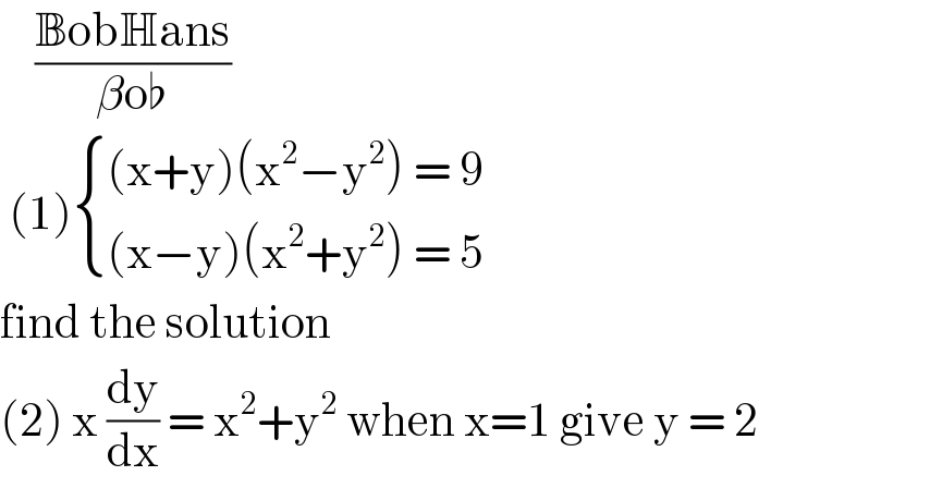     ((BobHans)/(βo♭))   (1) { (((x+y)(x^2 −y^2 ) = 9)),(((x−y)(x^2 +y^2 ) = 5)) :}  find the solution  (2) x (dy/dx) = x^2 +y^2  when x=1 give y = 2   