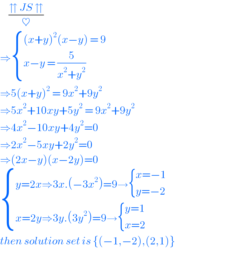      ((⇈ JS ⇈)/♥)  ⇒ { (((x+y)^2 (x−y) = 9)),((x−y = (5/(x^2 +y^2 )))) :}  ⇒5(x+y)^2  = 9x^2 +9y^2   ⇒5x^2 +10xy+5y^2  = 9x^2 +9y^2   ⇒4x^2 −10xy+4y^2 =0  ⇒2x^2 −5xy+2y^2 =0  ⇒(2x−y)(x−2y)=0   { ((y=2x⇒3x.(−3x^2 )=9→ { ((x=−1)),((y=−2)) :})),((x=2y⇒3y.(3y^2 )=9→ { ((y=1)),((x=2)) :})) :}  then solution set is {(−1,−2),(2,1)}      