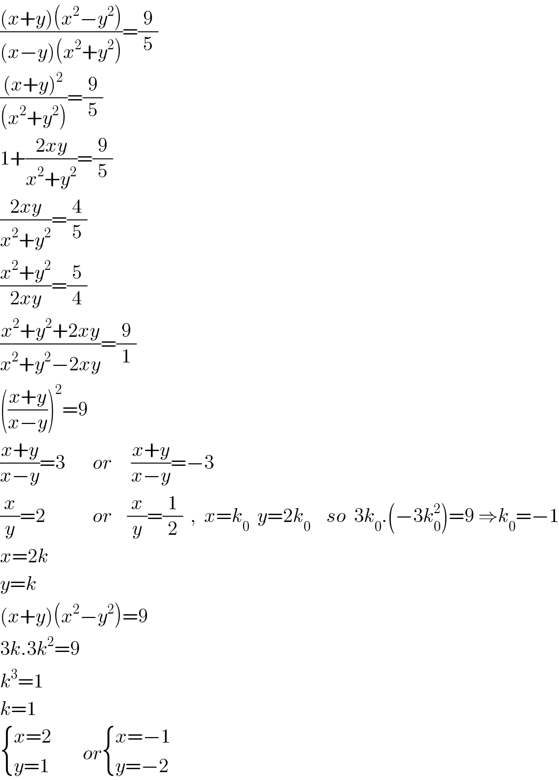 (((x+y)(x^2 −y^2 ))/((x−y)(x^2 +y^2 )))=(9/5)  (((x+y)^2 )/((x^2 +y^2 )))=(9/5)  1+((2xy)/(x^2 +y^2 ))=(9/5)  ((2xy)/(x^2 +y^2 ))=(4/5)  ((x^2 +y^2 )/(2xy))=(5/4)  ((x^2 +y^2 +2xy)/(x^2 +y^2 −2xy))=(9/1)  (((x+y)/(x−y)))^2 =9  ((x+y)/(x−y))=3       or     ((x+y)/(x−y))=−3  (x/y)=2            or    (x/y)=(1/2)  ,  x=k_0   y=2k_(0  )    so  3k_0 .(−3k_0 ^2 )=9 ⇒k_0 =−1  x=2k       y=k  (x+y)(x^2 −y^2 )=9  3k.3k^2 =9  k^3 =1  k=1   { ((x=2)),((y=1)) :}        or { ((x=−1)),((y=−2)) :}  