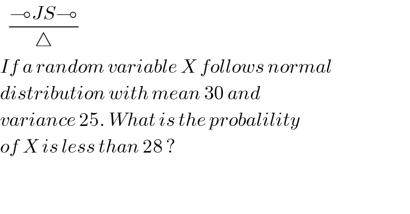    ((⊸JS⊸)/△)  If a random variable X follows normal  distribution with mean 30 and   variance 25. What is the probalility  of X is less than 28 ?  