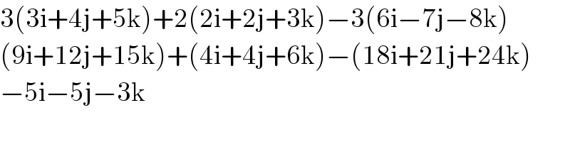 3(3i+4j+5k)+2(2i+2j+3k)−3(6i−7j−8k)  (9i+12j+15k)+(4i+4j+6k)−(18i+21j+24k)  −5i−5j−3k  