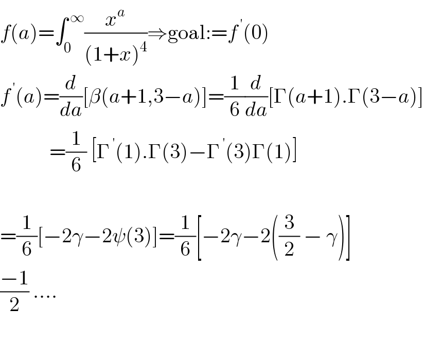 f(a)=∫_0 ^( ∞) (x^a /((1+x)^4 ))⇒goal:=f^( ′) (0)  f^( ′) (a)=(d/da)[β(a+1,3−a)]=(1/6)(d/da)[Γ(a+1).Γ(3−a)]              =(1/6) [Γ^( ′) (1).Γ(3)−Γ^( ′) (3)Γ(1)]              =(1/6)[−2γ−2ψ(3)]=(1/6)[−2γ−2((3/2) − γ)]  ((−1)/2) ....    