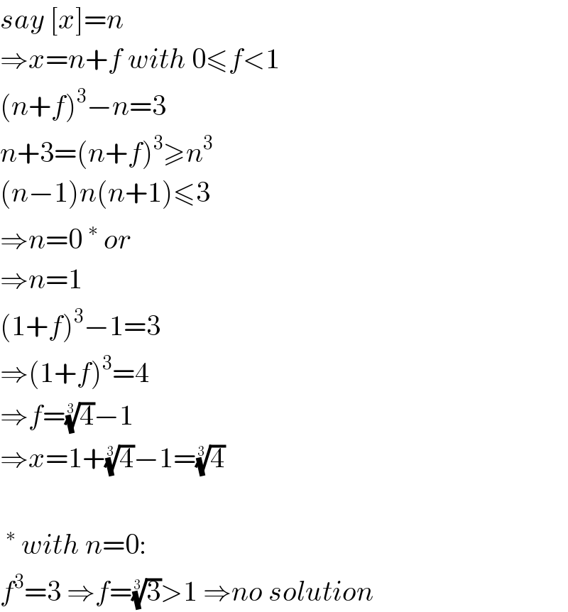 say [x]=n  ⇒x=n+f with 0≤f<1  (n+f)^3 −n=3  n+3=(n+f)^3 ≥n^3   (n−1)n(n+1)≤3  ⇒n=0^∗  or  ⇒n=1  (1+f)^3 −1=3  ⇒(1+f)^3 =4  ⇒f=(4)^(1/3) −1  ⇒x=1+(4)^(1/3) −1=(4)^(1/3)     ^∗  with n=0:  f^3 =3 ⇒f=(3)^(1/3) >1 ⇒no solution  