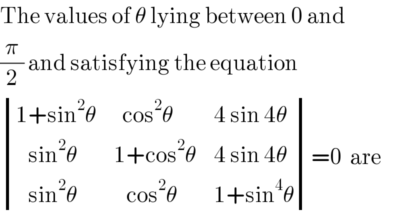 The values of θ lying between 0 and  (π/2) and satisfying the equation   determinant (((1+sin^2 θ),(  cos^2 θ),(4 sin 4θ)),((   sin^2 θ),(1+cos^2 θ),(4 sin 4θ)),((   sin^2 θ),(   cos^2 θ),(1+sin^4 θ)))=0  are  