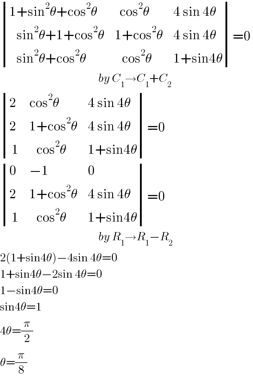  determinant (((1+sin^2 θ+cos^2 θ),(  cos^2 θ),(4 sin 4θ)),((   sin^2 θ+1+cos^2 θ),(1+cos^2 θ),(4 sin 4θ)),((   sin^2 θ+cos^2 θ),(   cos^2 θ),(1+sin^() 4θ)))=0                                             by C_1 →C_1 +C_2    determinant ((2,(cos^2 θ),(4 sin 4θ)),(2,(1+cos^2 θ),(4 sin 4θ)),(( 1),(   cos^2 θ),(1+sin^() 4θ)))=0     determinant ((0,(−1),0),(2,(1+cos^2 θ),(4 sin 4θ)),(( 1),(   cos^2 θ),(1+sin^() 4θ)))=0                                              by R_1 →R_1 −R_2   2(1+sin^() 4θ)−4sin 4θ=0  1+sin4θ−2sin 4θ=0  1−sin4θ=0  sin4θ=1  4θ=(π/2)  θ=(π/8)  