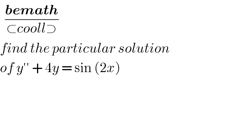   ((bemath)/(⊂cooll⊃))  find the particular solution   of y′′ + 4y = sin (2x)  