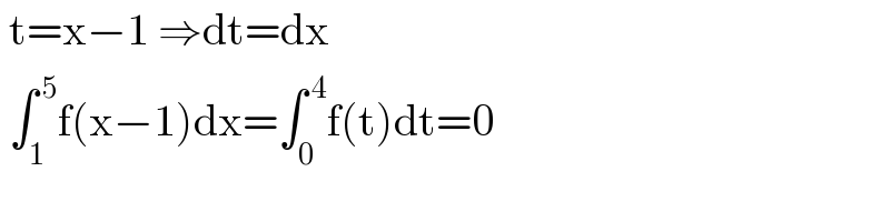  t=x−1 ⇒dt=dx   ∫_1 ^( 5) f(x−1)dx=∫_0 ^( 4) f(t)dt=0  
