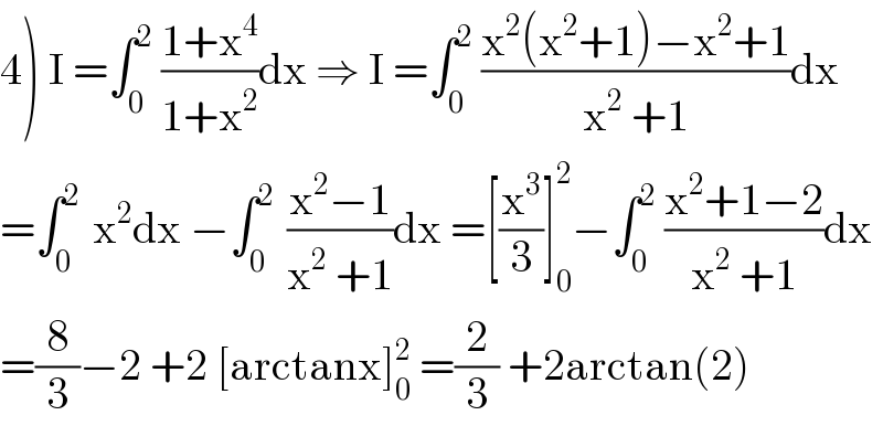 4) I =∫_0 ^2  ((1+x^4 )/(1+x^2 ))dx ⇒ I =∫_0 ^2  ((x^2 (x^2 +1)−x^2 +1)/(x^2  +1))dx  =∫_0 ^(2 )  x^2 dx −∫_0 ^(2 )  ((x^2 −1)/(x^2  +1))dx =[(x^3 /3)]_0 ^2 −∫_0 ^2  ((x^2 +1−2)/(x^2  +1))dx  =(8/3)−2 +2 [arctanx]_0 ^2  =(2/3) +2arctan(2)  