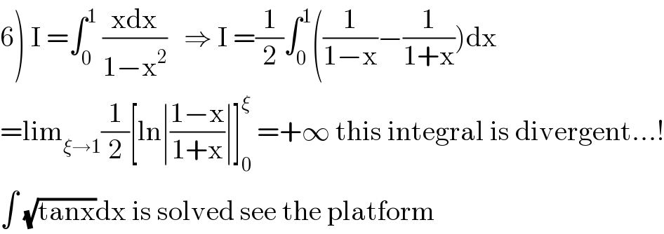 6) I =∫_0 ^1  ((xdx)/(1−x^2 ))   ⇒ I =(1/2)∫_0 ^1 ((1/(1−x))−(1/(1+x)))dx  =lim_(ξ→1) (1/2)[ln∣((1−x)/(1+x))∣]_0 ^ξ  =+∞ this integral is divergent...!  ∫ (√(tanx))dx is solved see the platform  