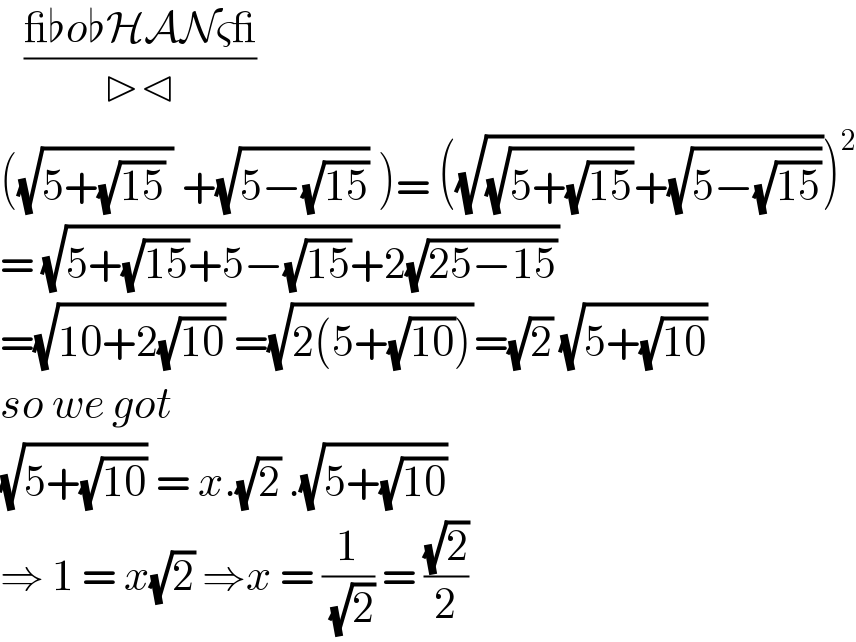    ((_♭o♭HANς_)/(▷⊲))  ((√(5+(√(15)) )) +(√(5−(√(15)))) )= ((√((√(5+(√(15))))+(√(5−(√(15)))))))^2   = (√(5+(√(15))+5−(√(15))+2(√(25−15))))  =(√(10+2(√(10)))) =(√(2(5+(√(10)))))=(√2) (√(5+(√(10))))  so we got   (√(5+(√(10)))) = x.(√2) .(√(5+(√(10))))  ⇒ 1 = x(√2) ⇒x = (1/( (√2))) = ((√2)/2)  