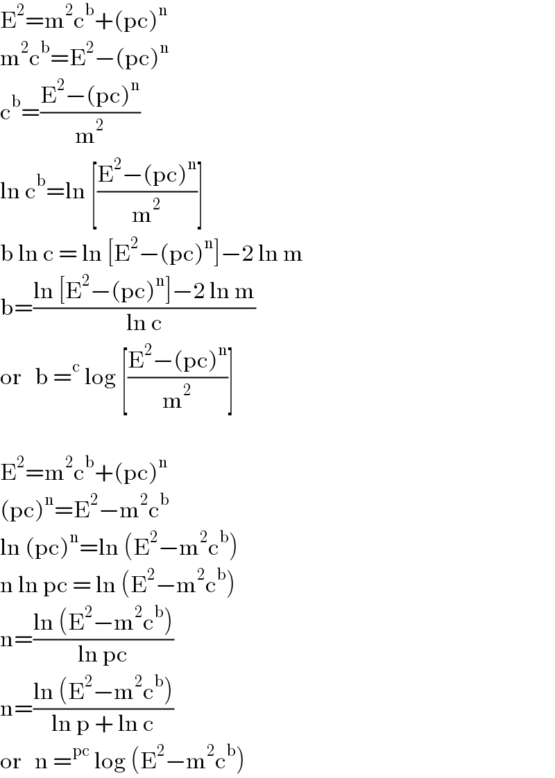 E^2 =m^2 c^b +(pc)^n   m^2 c^b =E^2 −(pc)^n   c^b =((E^2 −(pc)^n )/m^2 )  ln c^b =ln [((E^2 −(pc)^n )/m^2 )]  b ln c = ln [E^2 −(pc)^n ]−2 ln m  b=((ln [E^2 −(pc)^n ]−2 ln m)/(ln c))  or   b =^c  log [((E^2 −(pc)^n )/m^2 )]    E^2 =m^2 c^b +(pc)^n   (pc)^n =E^2 −m^2 c^b   ln (pc)^n =ln (E^2 −m^2 c^b )  n ln pc = ln (E^2 −m^2 c^b )  n=((ln (E^2 −m^2 c^b ))/(ln pc))  n=((ln (E^2 −m^2 c^b ))/(ln p + ln c))  or   n =^(pc)  log (E^2 −m^2 c^b )  
