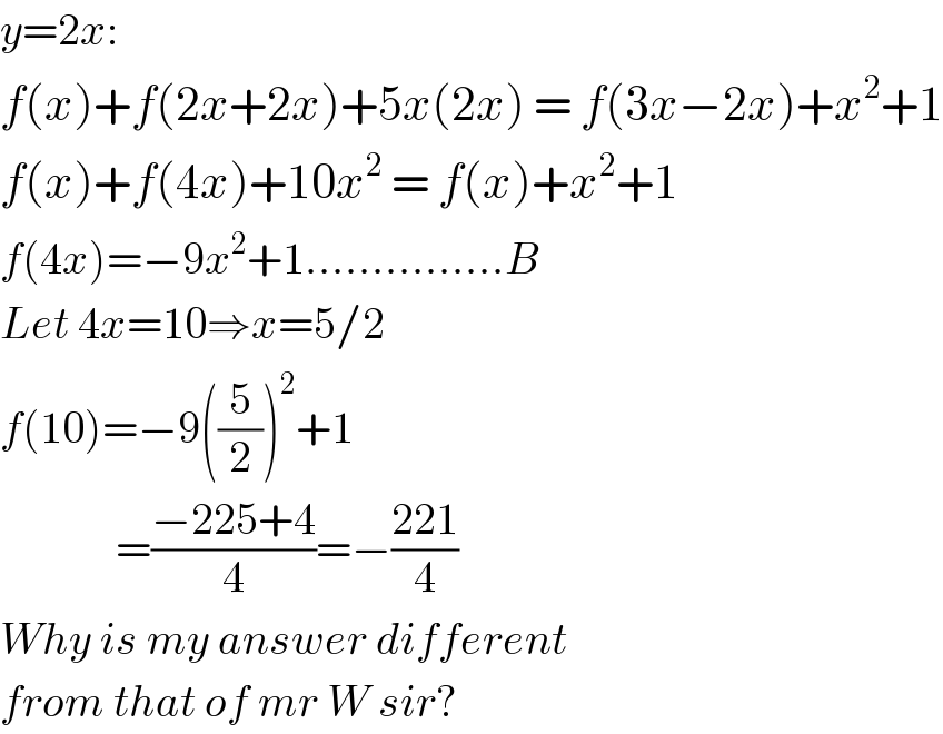 y=2x:  f(x)+f(2x+2x)+5x(2x) = f(3x−2x)+x^2 +1  f(x)+f(4x)+10x^2  = f(x)+x^2 +1  f(4x)=−9x^2 +1...............B  Let 4x=10⇒x=5/2  f(10)=−9((5/2))^2 +1               =((−225+4)/4)=−((221)/4)  Why is my answer different   from that of mr W sir?  