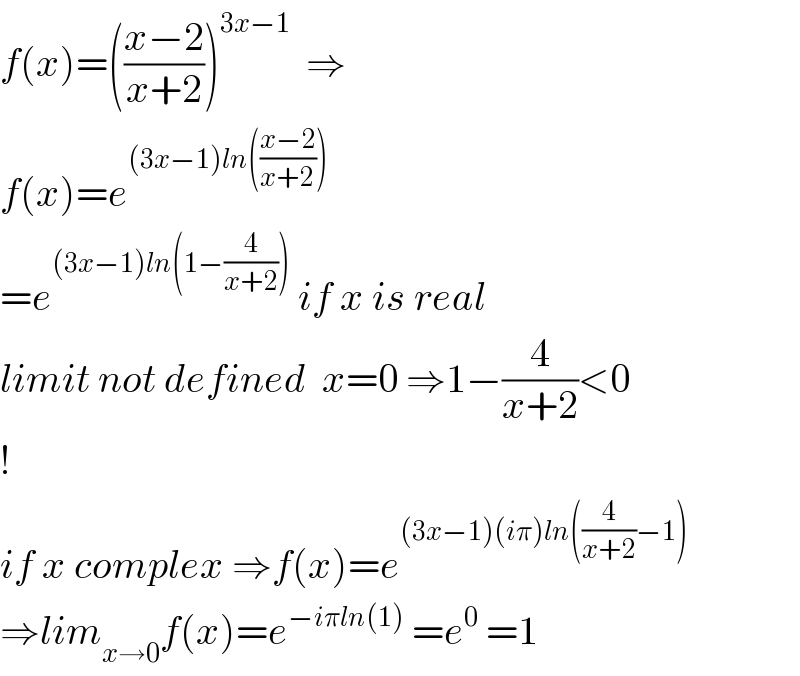 f(x)=(((x−2)/(x+2)))^(3x−1)   ⇒  f(x)=e^((3x−1)ln(((x−2)/(x+2))))   =e^((3x−1)ln(1−(4/(x+2))))  if x is real  limit not defined  x=0 ⇒1−(4/(x+2))<0  !  if x complex ⇒f(x)=e^((3x−1)(iπ)ln((4/(x+2))−1))   ⇒lim_(x→0) f(x)=e^(−iπln(1))  =e^0  =1  