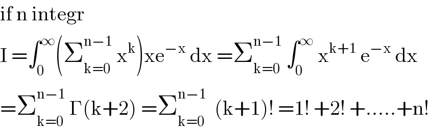 if n integr   I =∫_0 ^∞ (Σ_(k=0) ^(n−1)  x^k )xe^(−x)  dx =Σ_(k=0) ^(n−1)  ∫_0 ^∞  x^(k+1)  e^(−x)  dx  =Σ_(k=0) ^(n−1)  Γ(k+2) =Σ_(k=0) ^(n−1)   (k+1)! =1! +2! +.....+n!  