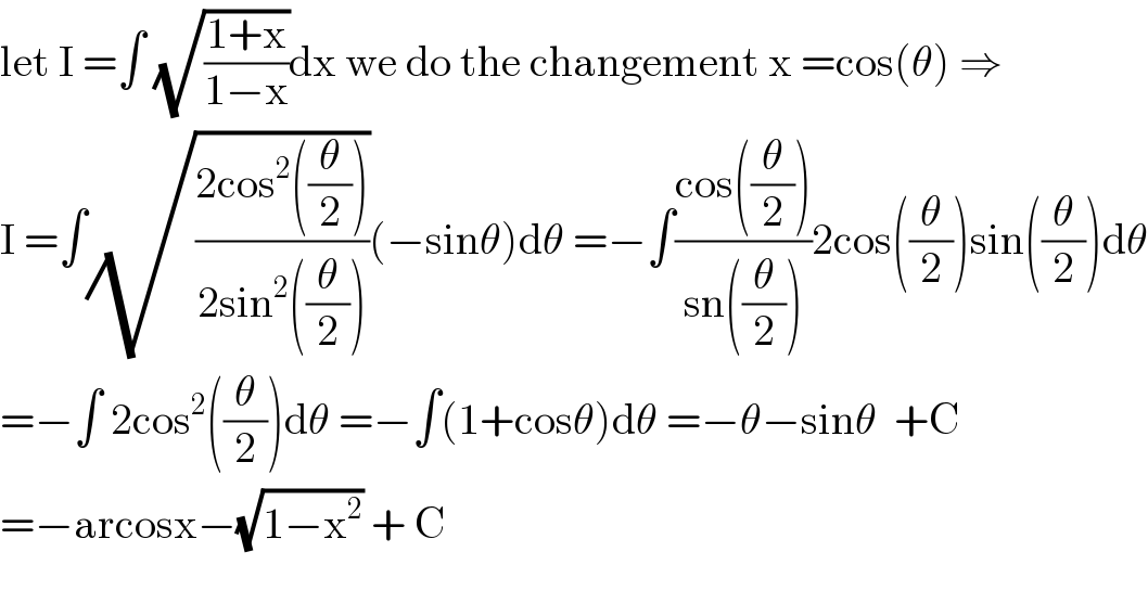 let I =∫ (√((1+x)/(1−x)))dx we do the changement x =cos(θ) ⇒  I =∫(√((2cos^2 ((θ/2)))/(2sin^2 ((θ/2)))))(−sinθ)dθ =−∫((cos((θ/2)))/(sn((θ/2))))2cos((θ/2))sin((θ/2))dθ  =−∫ 2cos^2 ((θ/2))dθ =−∫(1+cosθ)dθ =−θ−sinθ  +C  =−arcosx−(√(1−x^2 )) + C    