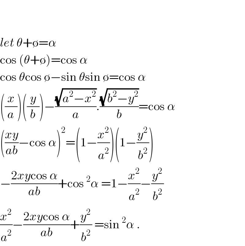     let θ+∅=α  cos (θ+∅)=cos α  cos θcos ∅−sin θsin ∅=cos α  ((x/a))((y/b))−((√(a^2 −x^2 ))/a).((√(b^2 −y^2 ))/b)=cos α  (((xy)/(ab))−cos α)^2 =(1−(x^2 /a^2 ))(1−(y^2 /b^2 ))  −((2xycos α)/(ab))+cos^2 α =1−(x^2 /a^2 )−(y^2 /b^2 )  (x^2 /a^2 )−((2xycos α)/(ab))+(y^2 /b^2 ) =sin^2 α .  