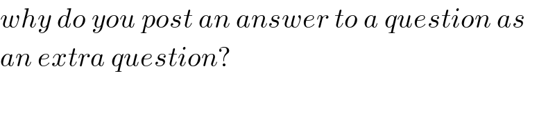 why do you post an answer to a question as  an extra question?  